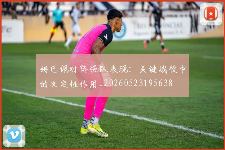 姆巴佩对阵强队表现：关键战役中的决定性作用_20260523195638