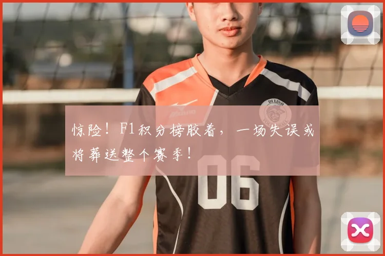 惊险！F1积分榜胶着，一场失误或将葬送整个赛季！