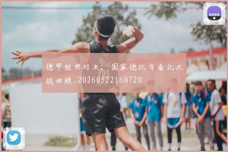 德甲经典对决：国家德比与南北大战回顾_20260522160720