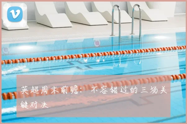 英超周末前瞻：不容错过的三场关键对决