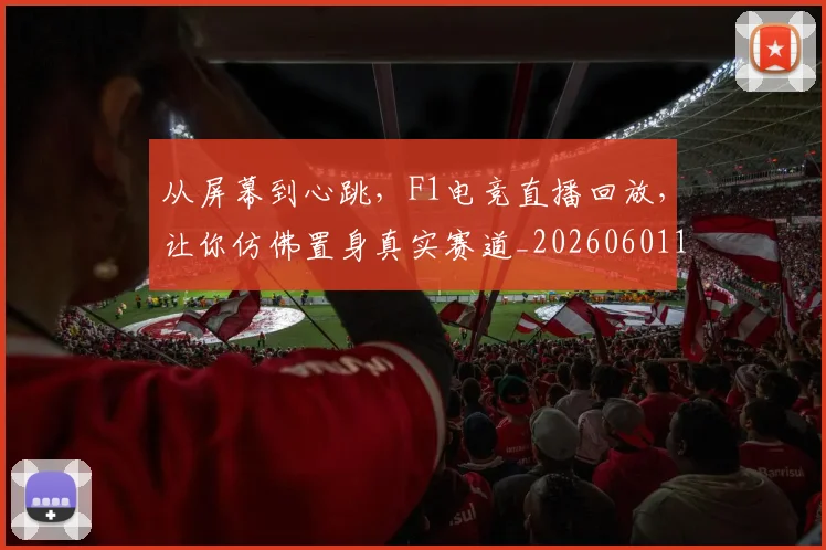 从屏幕到心跳，F1电竞直播回放，让你仿佛置身真实赛道_20260601173019_20260703214442