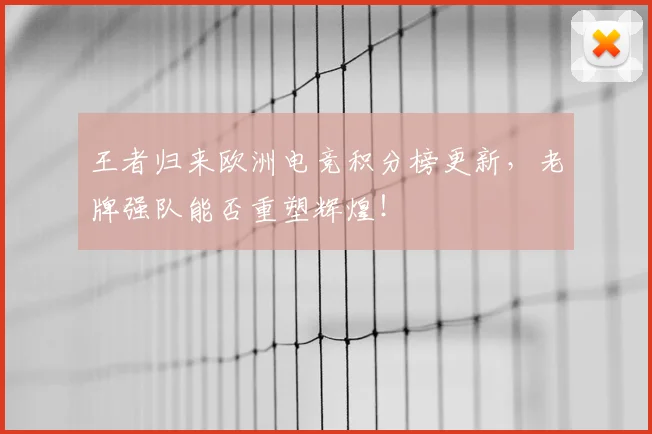 王者归来欧洲电竞积分榜更新,老牌强队能否重塑辉煌!