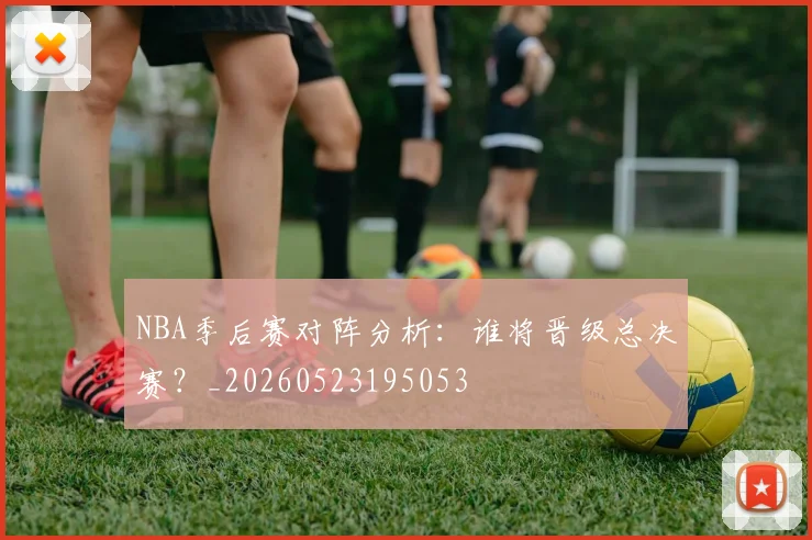 NBA季后赛对阵分析：谁将晋级总决赛？_20260523195053