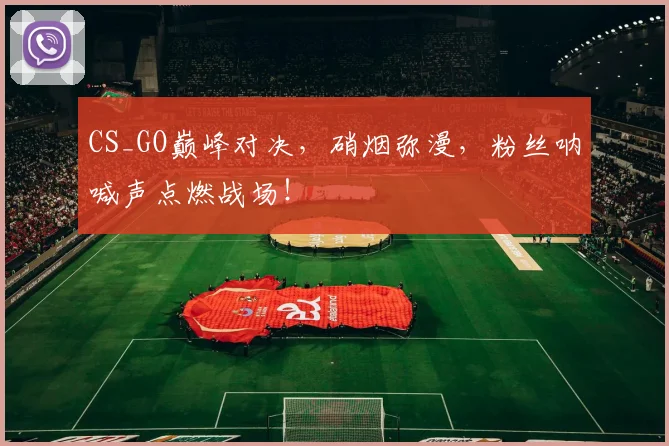 CS_GO巅峰对决，硝烟弥漫，粉丝呐喊声点燃战场！