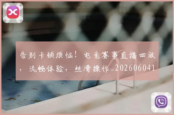 告别卡顿烦恼!电竞赛事直播回放,流畅体验,丝滑操作_20260604144047_20260704175603