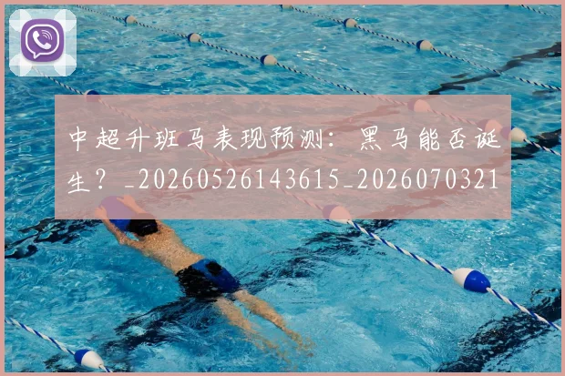 中超升班马表现预测：黑马能否诞生？_20260526143615_20260703210744