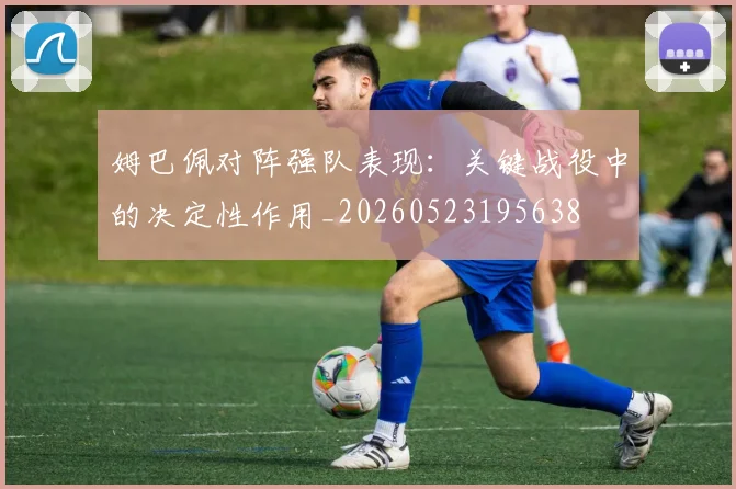姆巴佩对阵强队表现：关键战役中的决定性作用_20260523195638
