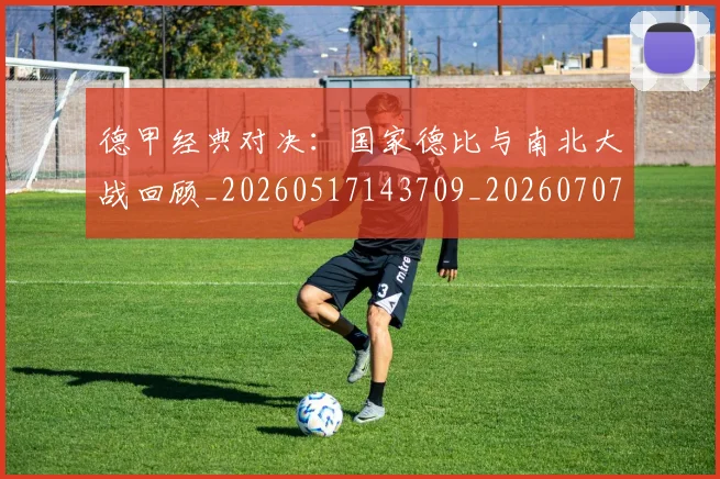 德甲经典对决:国家德比与南北大战回顾_20260517143709_20260707154135