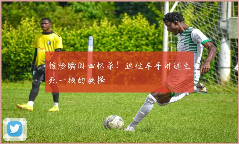 惊险瞬间回忆杀！这位车手讲述生死一线的抉择
