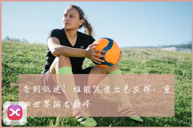 告别低迷！谁能凭借出色发挥，重回世界排名巅峰