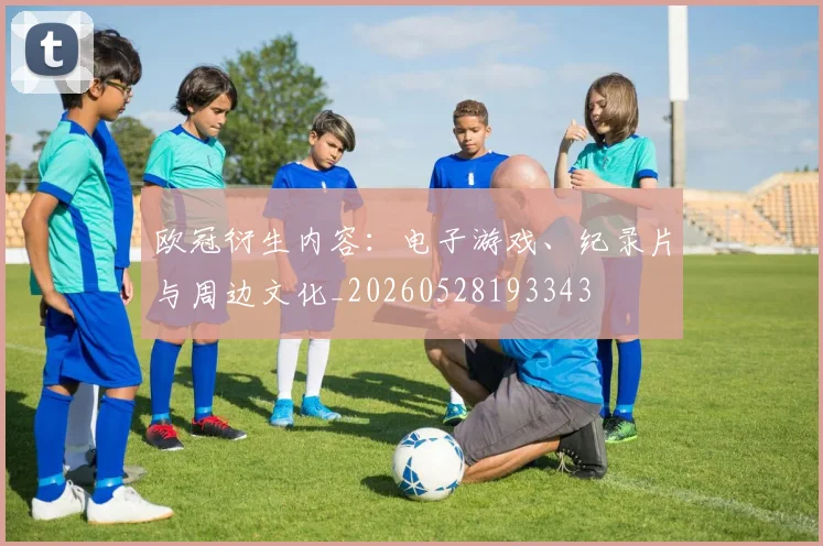 欧冠衍生内容：电子游戏、纪录片与周边文化_20260528193343
