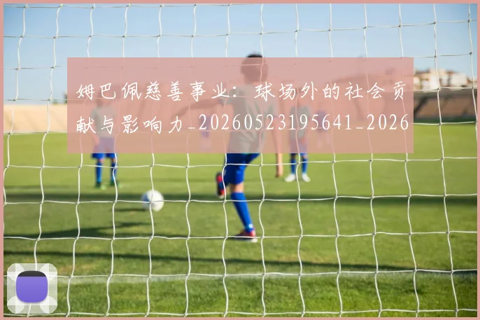 姆巴佩慈善事业：球场外的社会贡献与影响力_20260523195641_20260707023832