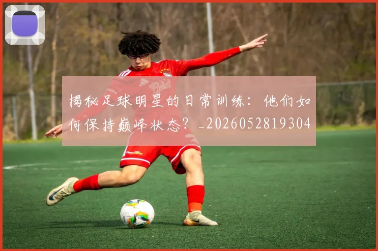 揭秘足球明星的日常训练:他们如何保持巅峰状态?_20260528193049