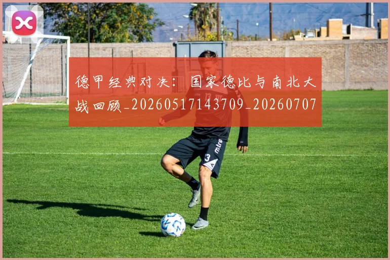 德甲经典对决：国家德比与南北大战回顾_20260517143709_20260707154135
