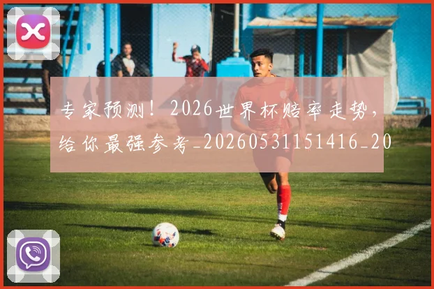 专家预测！2026世界杯赔率走势，给你最强参考_20260531151416_20260702175506