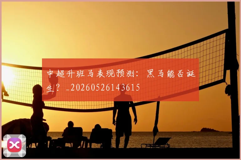 中超升班马表现预测:黑马能否诞生?_20260526143615