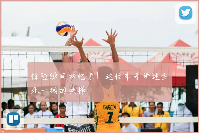 惊险瞬间回忆杀！这位车手讲述生死一线的抉择