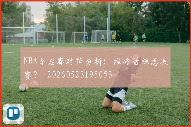 NBA季后赛对阵分析:谁将晋级总决赛?_20260523195053