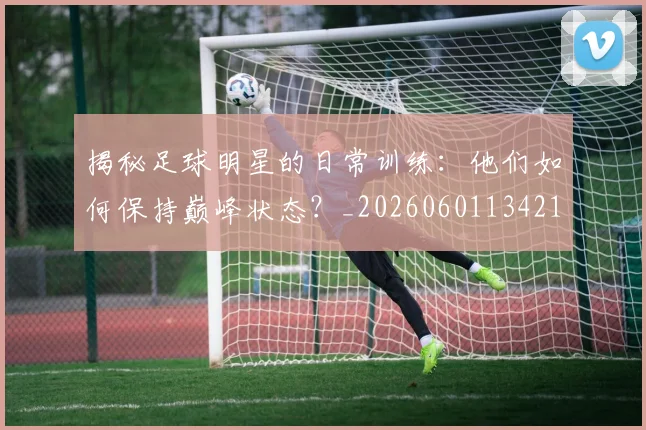 揭秘足球明星的日常训练：他们如何保持巅峰状态？_20260601134211