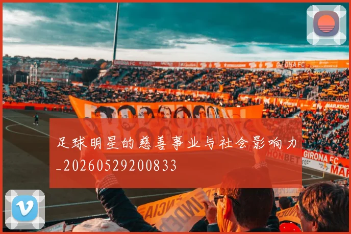 足球明星的慈善事业与社会影响力_20260529200833