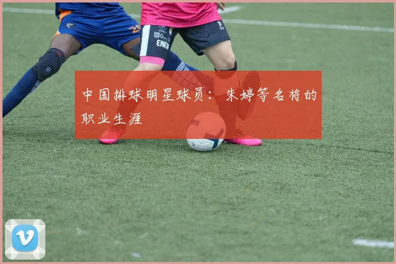 中国排球明星球员:朱婷等名将的职业生涯