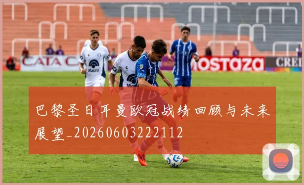 巴黎圣日耳曼欧冠战绩回顾与未来展望_20260603222112