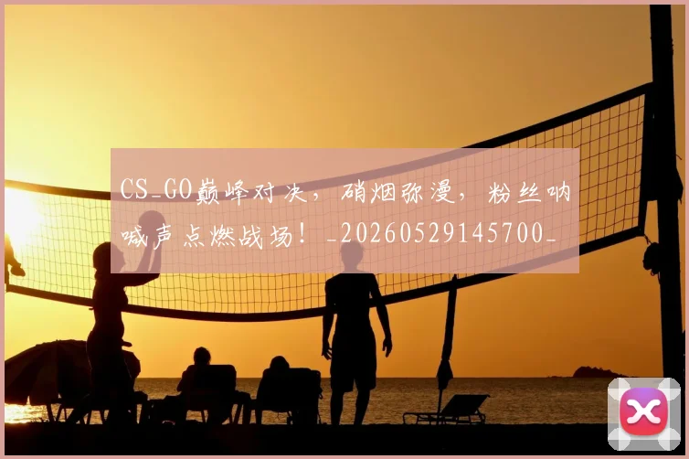 CS_GO巅峰对决，硝烟弥漫，粉丝呐喊声点燃战场！_20260529145700_20260702041344