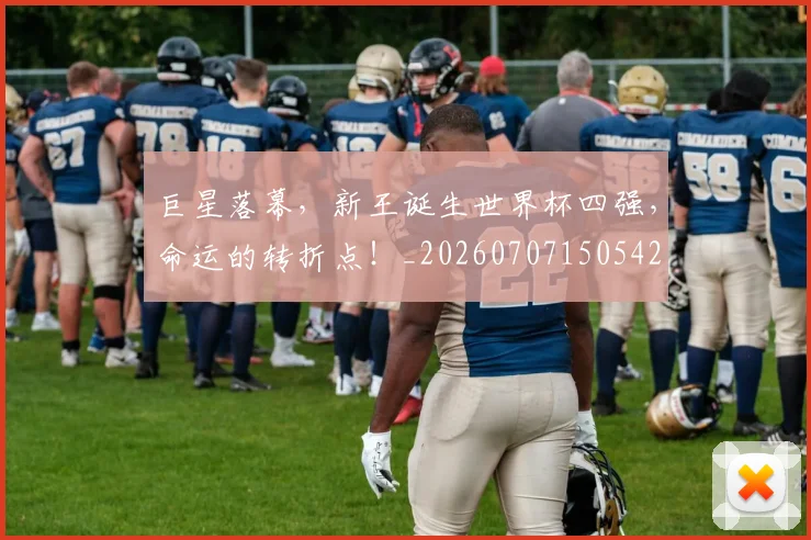 巨星落幕,新王诞生世界杯四强,命运的转折点!_20260707150542