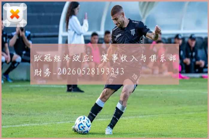 欧冠经济效应：赛事收入与俱乐部财务_20260528193343