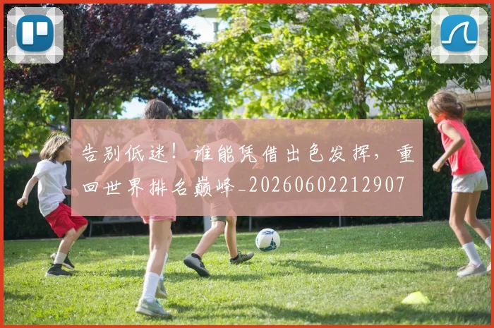 告别低迷！谁能凭借出色发挥，重回世界排名巅峰_20260602212907