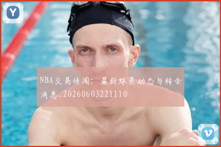 NBA交易传闻：最新球员动态与转会消息_20260603221110