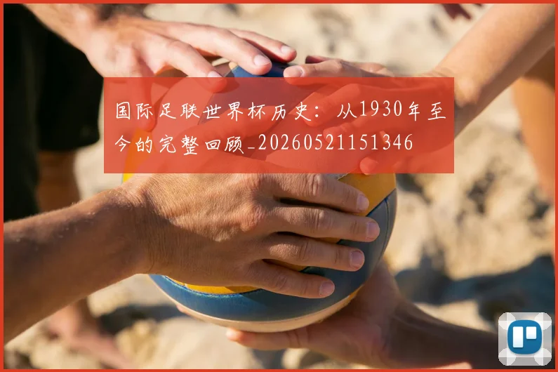国际足联世界杯历史：从1930年至今的完整回顾_20260521151346