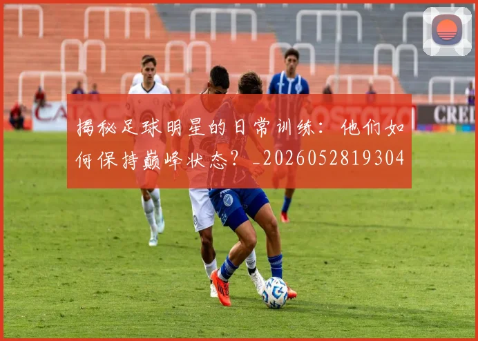 揭秘足球明星的日常训练：他们如何保持巅峰状态？_20260528193049