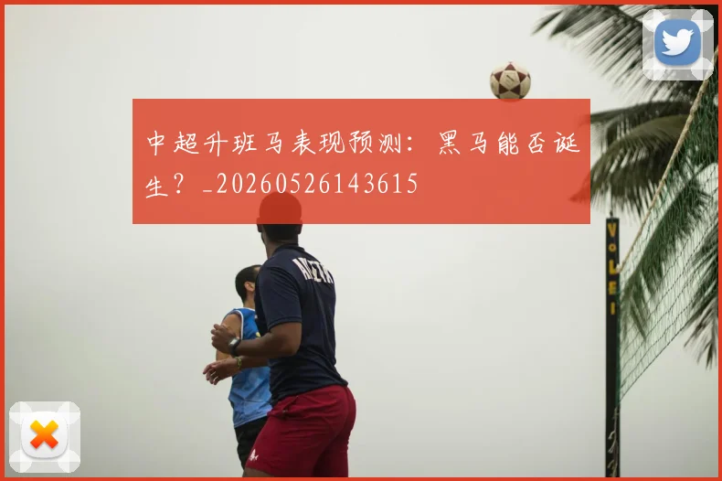 中超升班马表现预测：黑马能否诞生？_20260526143615