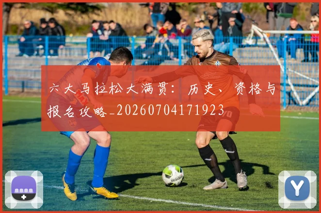六大马拉松大满贯：历史、资格与报名攻略_20260704171923
