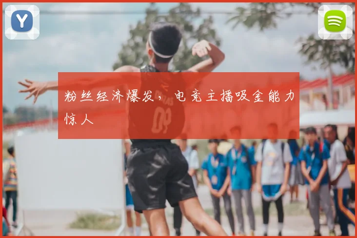 粉丝经济爆发，电竞主播吸金能力惊人
