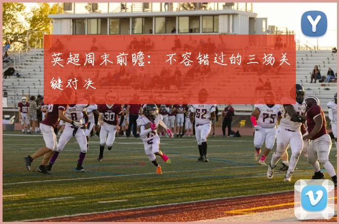 英超周末前瞻：不容错过的三场关键对决