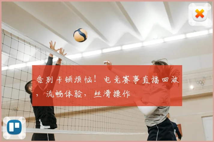告别卡顿烦恼!电竞赛事直播回放,流畅体验,丝滑操作