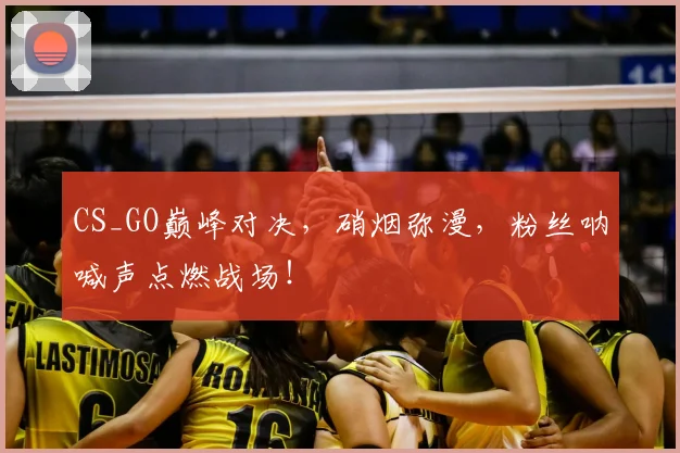 CS_GO巅峰对决，硝烟弥漫，粉丝呐喊声点燃战场！