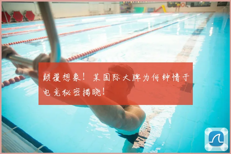 颠覆想象！某国际大牌为何钟情于电竞秘密揭晓！