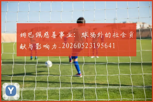 姆巴佩慈善事业:球场外的社会贡献与影响力_20260523195641